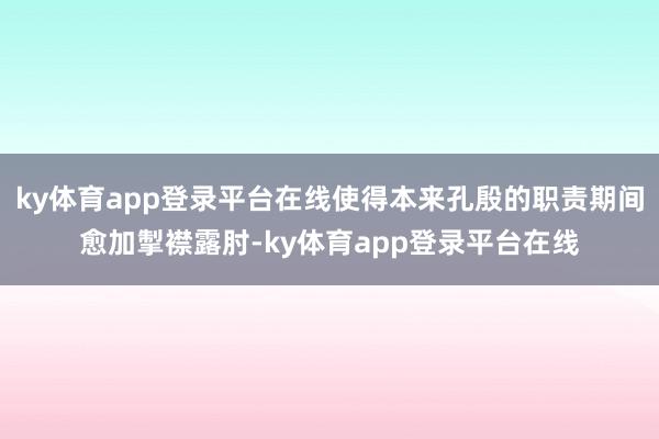 ky体育app登录平台在线使得本来孔殷的职责期间愈加掣襟露肘-ky体育app登录平台在线