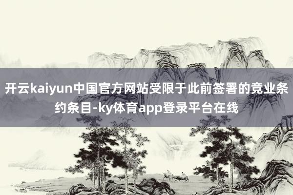 开云kaiyun中国官方网站受限于此前签署的竞业条约条目-ky体育app登录平台在线