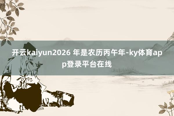 开云kaiyun2026 年是农历丙午年-ky体育app登录平台在线