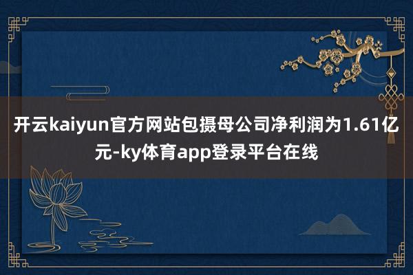 开云kaiyun官方网站包摄母公司净利润为1.61亿元-ky体育app登录平台在线