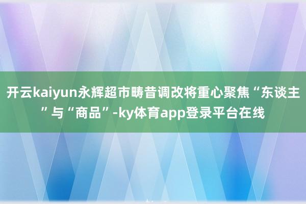 开云kaiyun永辉超市畴昔调改将重心聚焦“东谈主”与“商品”-ky体育app登录平台在线
