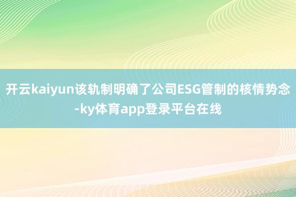 开云kaiyun该轨制明确了公司ESG管制的核情势念-ky体育app登录平台在线