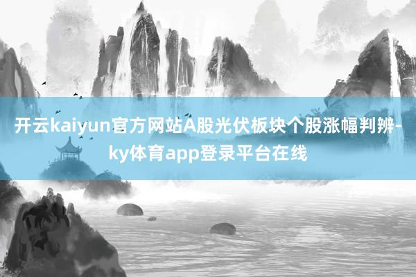 开云kaiyun官方网站A股光伏板块个股涨幅判辨-ky体育app登录平台在线