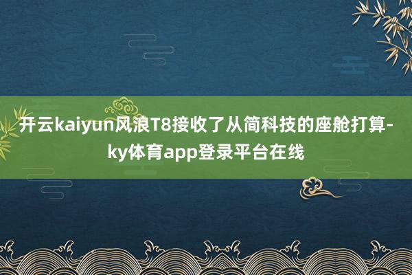 开云kaiyun风浪T8接收了从简科技的座舱打算-ky体育app登录平台在线