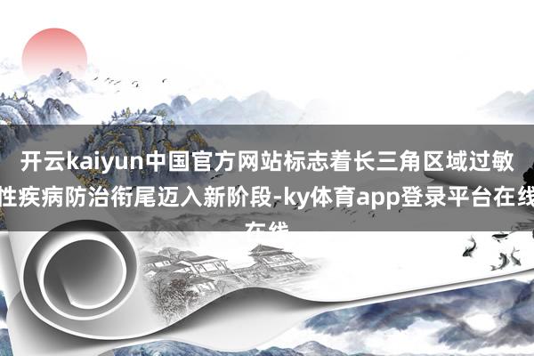 开云kaiyun中国官方网站标志着长三角区域过敏性疾病防治衔尾迈入新阶段-ky体育app登录平台在线