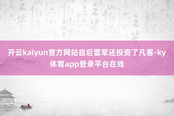开云kaiyun官方网站自后雷军还投资了凡客-ky体育app登录平台在线