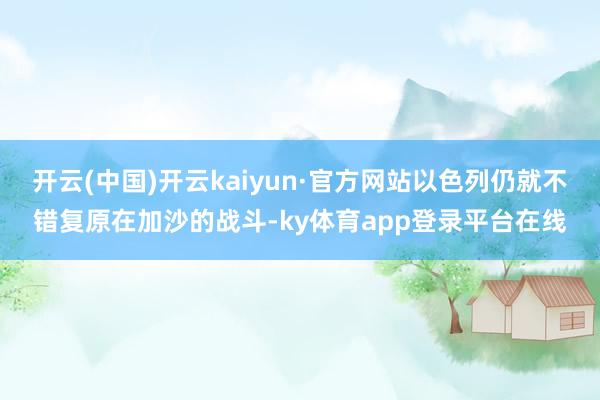 开云(中国)开云kaiyun·官方网站以色列仍就不错复原在加沙的战斗-ky体育app登录平台在线