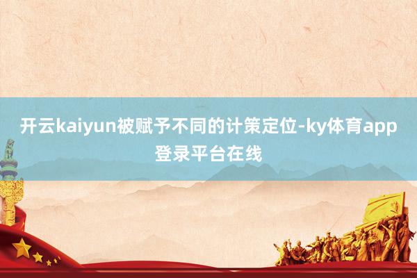 开云kaiyun被赋予不同的计策定位-ky体育app登录平台在线