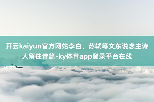 开云kaiyun官方网站李白、苏轼等文东说念主诗人留住诗篇-ky体育app登录平台在线
