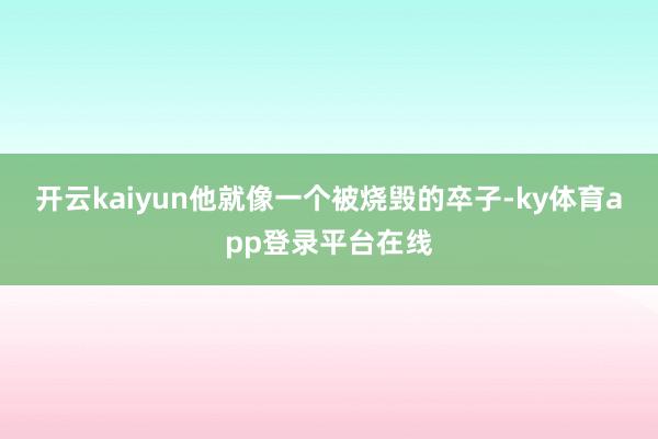 开云kaiyun他就像一个被烧毁的卒子-ky体育app登录平台在线