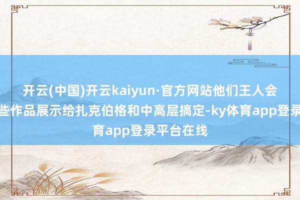 开云(中国)开云kaiyun·官方网站他们王人会径直将这些作品展示给扎克伯格和中高层搞定-ky体育app登录平台在线