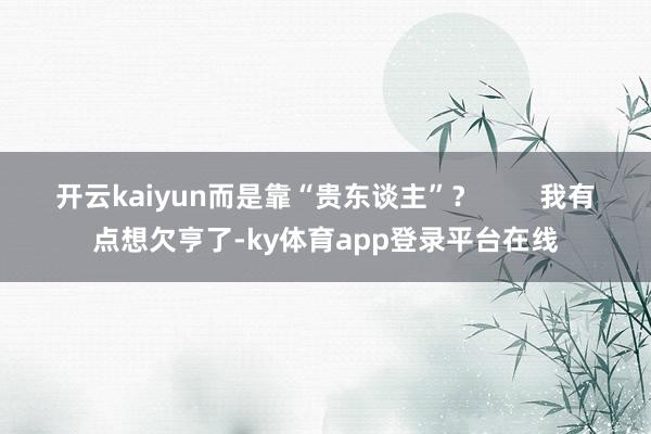 开云kaiyun而是靠“贵东谈主”? 我有点想欠亨了-ky体育app登录平台在线