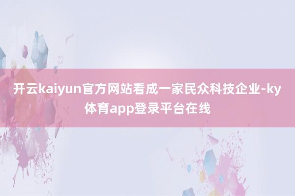 开云kaiyun官方网站看成一家民众科技企业-ky体育app登录平台在线