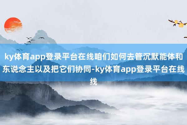 ky体育app登录平台在线咱们如何去管沉默能体和东说念主以及把它们协同-ky体育app登录平台在线