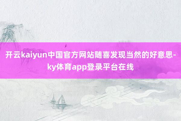 开云kaiyun中国官方网站随喜发现当然的好意思-ky体育app登录平台在线