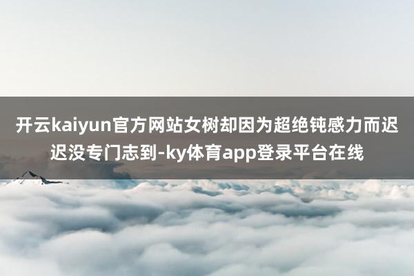 开云kaiyun官方网站女树却因为超绝钝感力而迟迟没专门志到-ky体育app登录平台在线