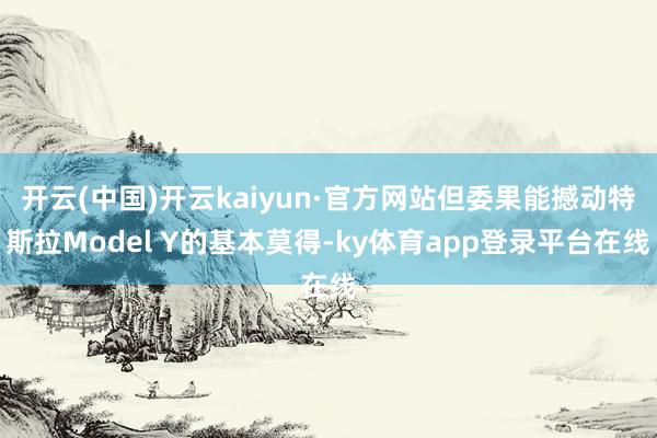 开云(中国)开云kaiyun·官方网站但委果能撼动特斯拉Model Y的基本莫得-ky体育app登录平台在线