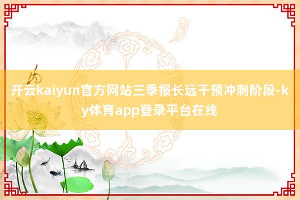 开云kaiyun官方网站三季报长远干预冲刺阶段-ky体育app登录平台在线