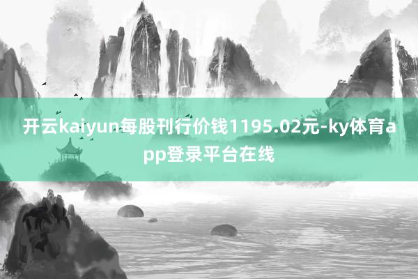开云kaiyun每股刊行价钱1195.02元-ky体育app登录平台在线