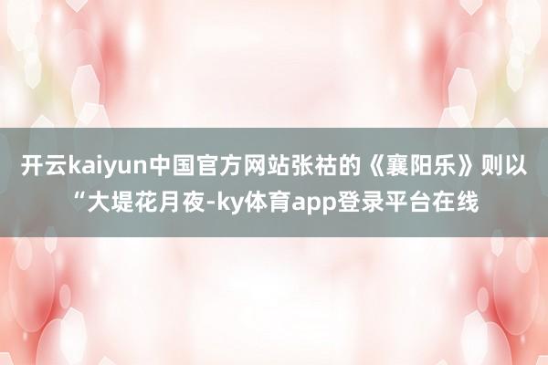 开云kaiyun中国官方网站张祜的《襄阳乐》则以“大堤花月夜-ky体育app登录平台在线