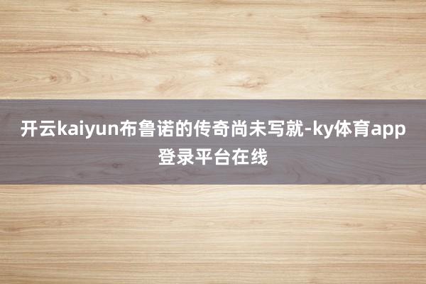 开云kaiyun布鲁诺的传奇尚未写就-ky体育app登录平台在线