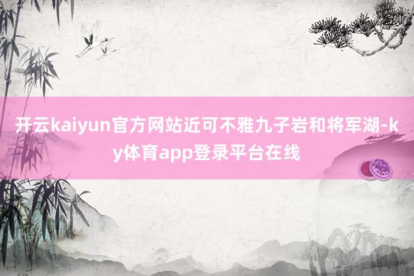 开云kaiyun官方网站近可不雅九子岩和将军湖-ky体育app登录平台在线