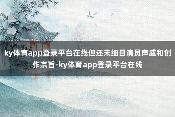 ky体育app登录平台在线但还未细目演员声威和创作宗旨-ky体育app登录平台在线