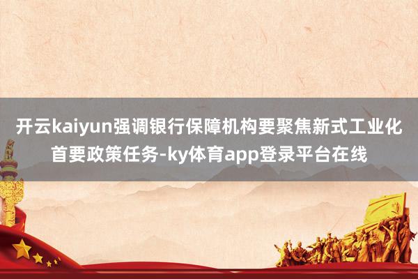 开云kaiyun强调银行保障机构要聚焦新式工业化首要政策任务-ky体育app登录平台在线