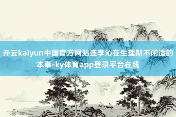 开云kaiyun中国官方网站连李沁在生理期不闲适的本事-ky体育app登录平台在线