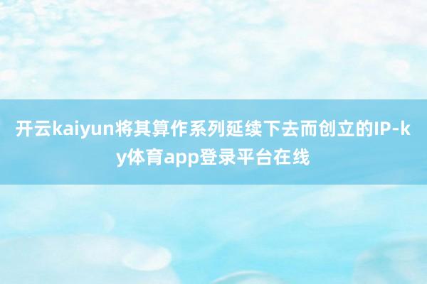 开云kaiyun将其算作系列延续下去而创立的IP-ky体育app登录平台在线