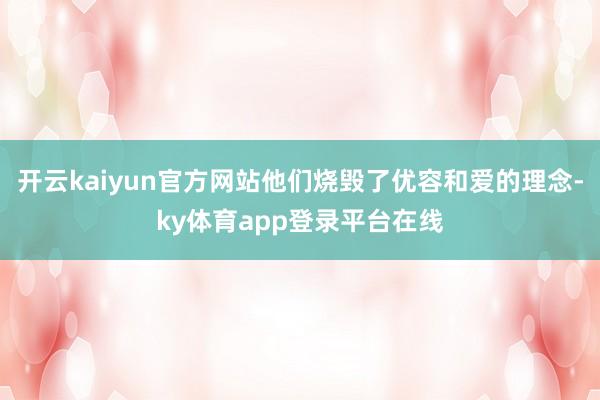 开云kaiyun官方网站他们烧毁了优容和爱的理念-ky体育app登录平台在线