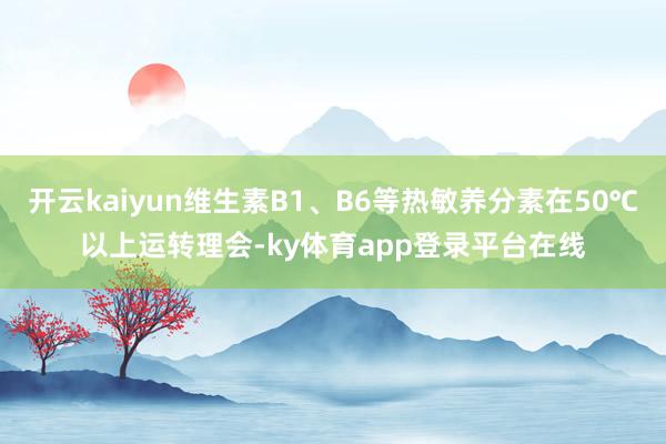 开云kaiyun维生素B1、B6等热敏养分素在50℃以上运转理会-ky体育app登录平台在线