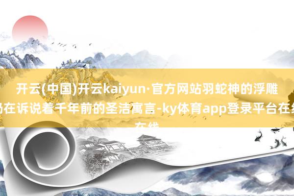 开云(中国)开云kaiyun·官方网站羽蛇神的浮雕仍在诉说着千年前的圣洁寓言-ky体育app登录平台在线