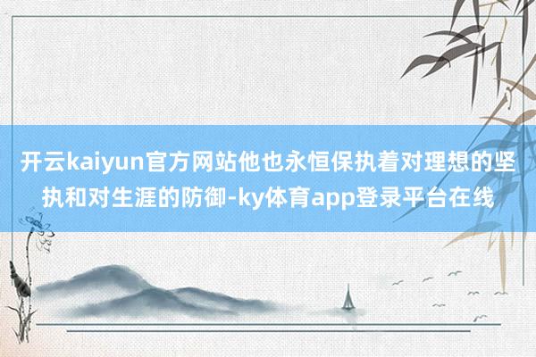 开云kaiyun官方网站他也永恒保执着对理想的坚执和对生涯的防御-ky体育app登录平台在线