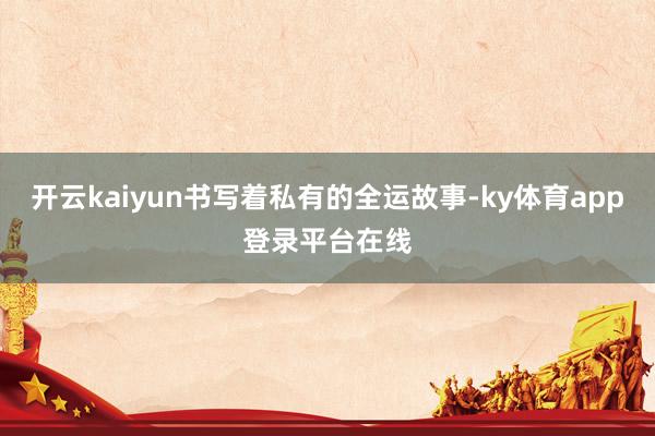 开云kaiyun书写着私有的全运故事-ky体育app登录平台在线