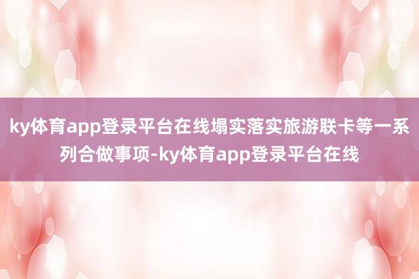 ky体育app登录平台在线塌实落实旅游联卡等一系列合做事项-ky体育app登录平台在线