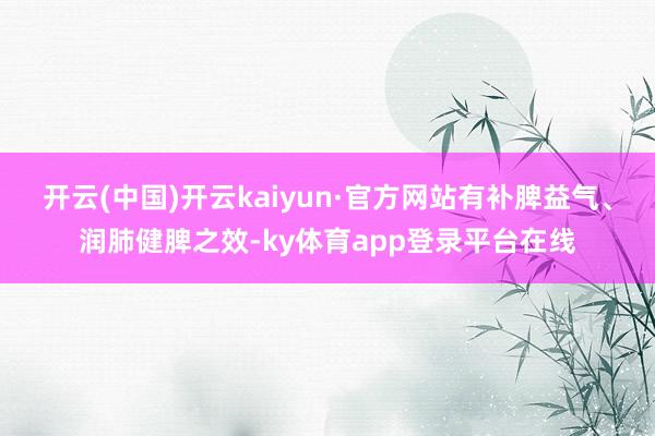 开云(中国)开云kaiyun·官方网站有补脾益气、润肺健脾之效-ky体育app登录平台在线