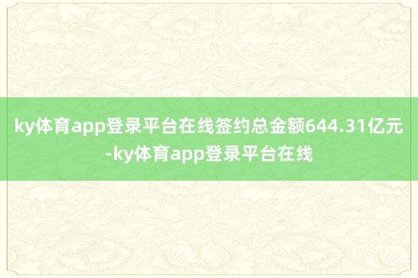 ky体育app登录平台在线签约总金额644.31亿元-ky体育app登录平台在线