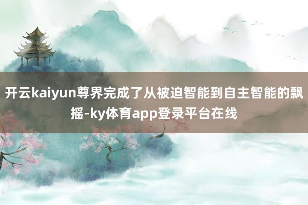 开云kaiyun尊界完成了从被迫智能到自主智能的飘摇-ky体育app登录平台在线