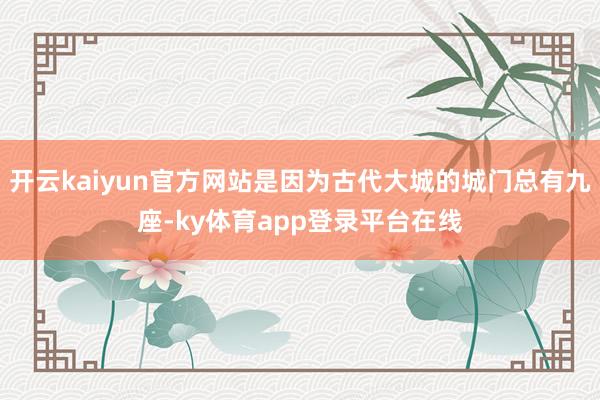 开云kaiyun官方网站是因为古代大城的城门总有九座-ky体育app登录平台在线