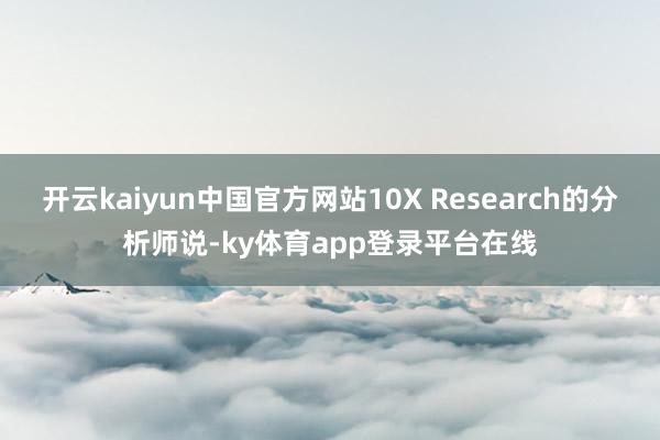 开云kaiyun中国官方网站10X Research的分析师说-ky体育app登录平台在线
