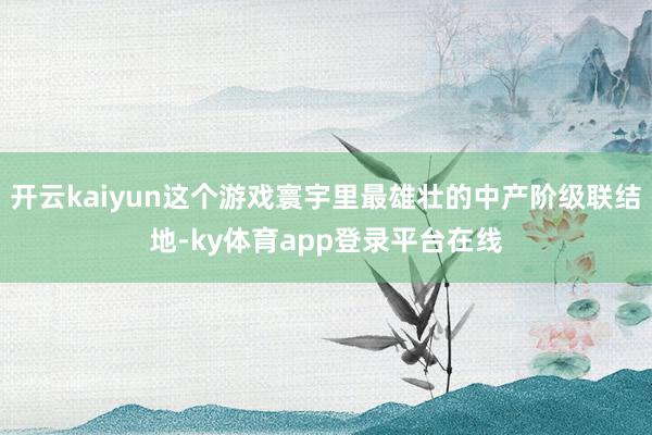 开云kaiyun这个游戏寰宇里最雄壮的中产阶级联结地-ky体育app登录平台在线
