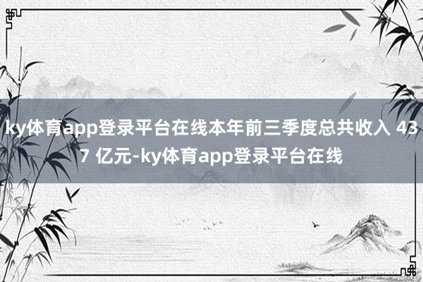 ky体育app登录平台在线本年前三季度总共收入 437 亿元-ky体育app登录平台在线