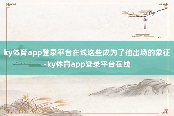 ky体育app登录平台在线这些成为了他出场的象征-ky体育app登录平台在线
