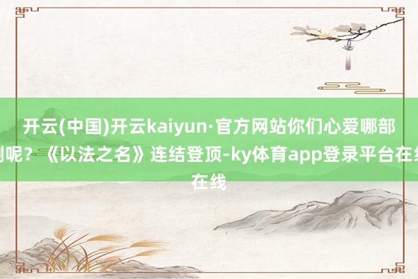 开云(中国)开云kaiyun·官方网站你们心爱哪部剧呢？《以法之名》连结登顶-ky体育app登录平台在线