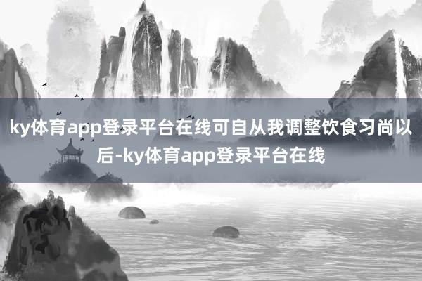ky体育app登录平台在线可自从我调整饮食习尚以后-ky体育app登录平台在线