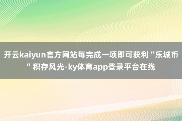 开云kaiyun官方网站每完成一项即可获利“乐城币”积存风光-ky体育app登录平台在线
