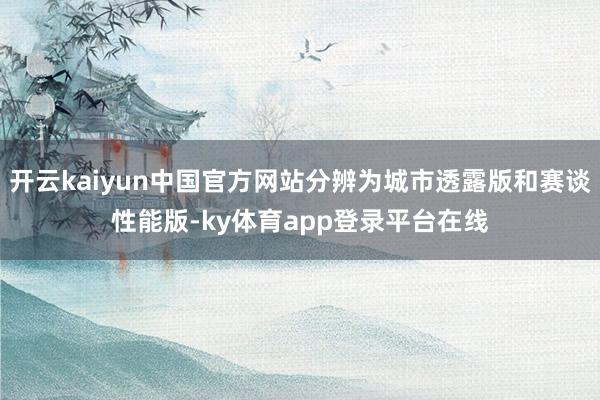 开云kaiyun中国官方网站分辨为城市透露版和赛谈性能版-ky体育app登录平台在线