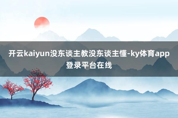 开云kaiyun没东谈主教没东谈主懂-ky体育app登录平台在线