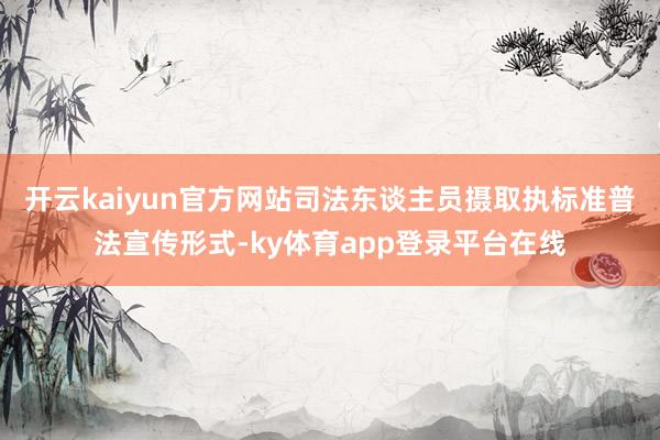 开云kaiyun官方网站司法东谈主员摄取执标准普法宣传形式-ky体育app登录平台在线